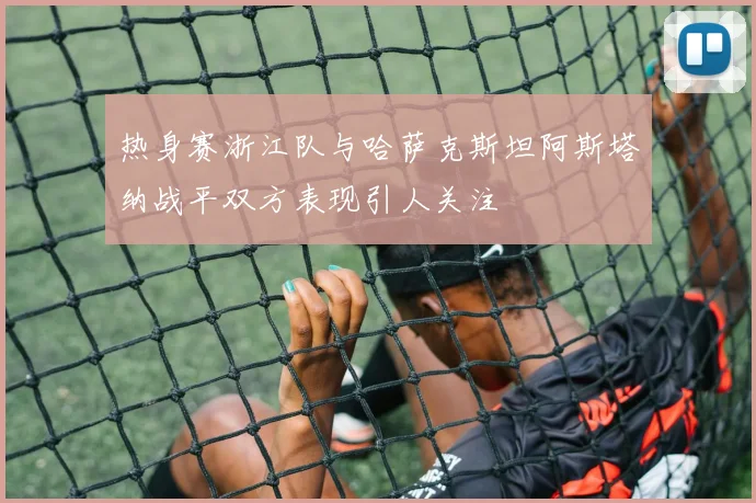 热身赛浙江队与哈萨克斯坦阿斯塔纳战平双方表现引人关注