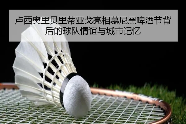 卢西奥里贝里蒂亚戈亮相慕尼黑啤酒节背后的球队情谊与城市记忆 - leyu