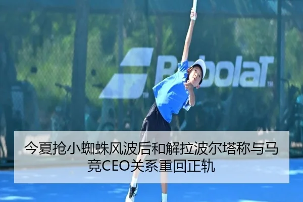 今夏抢小蜘蛛风波后和解拉波尔塔称与马竞CEO关系重回正轨 - leyu